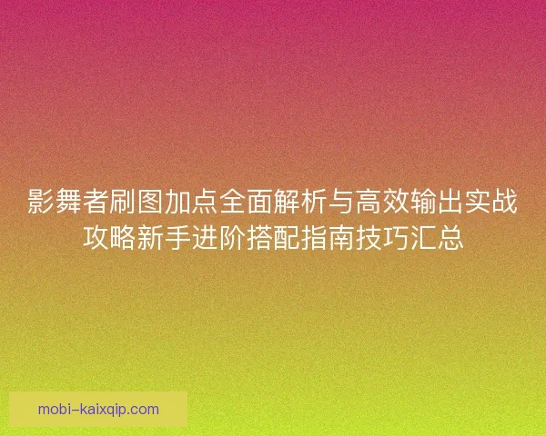 影舞者刷图加点全面解析与高效输出实战攻略新手进阶搭配指南技巧汇总