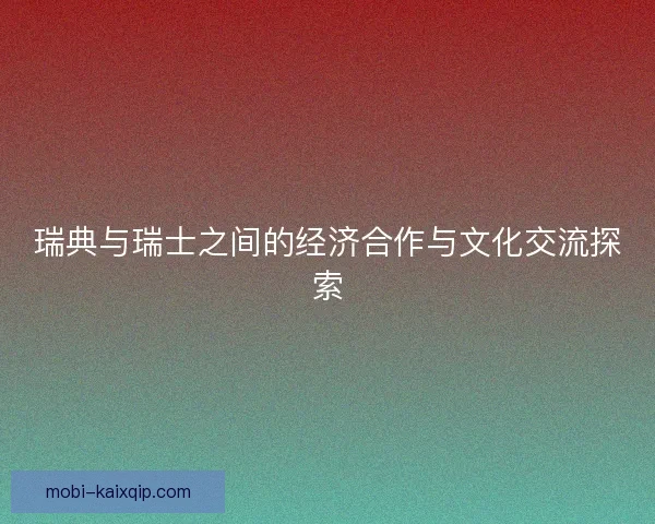 瑞典与瑞士之间的经济合作与文化交流探索 瑞典与瑞士之间的经济合作与文化交流探索