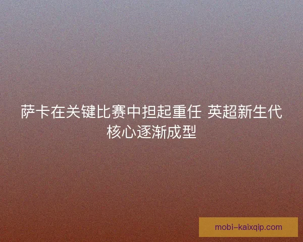 萨卡在关键比赛中担起重任 英超新生代核心逐渐成型