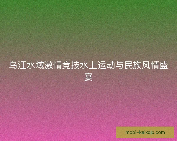 乌江水域激情竞技水上运动与民族风情盛宴 乌江水域激情竞技水上运动与民族风情盛宴