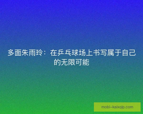 多面朱雨玲：在乒乓球场上书写属于自己的无限可能