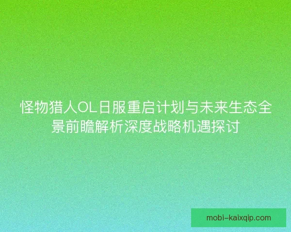 怪物猎人OL日服重启计划与未来生态全景前瞻解析深度战略机遇探讨