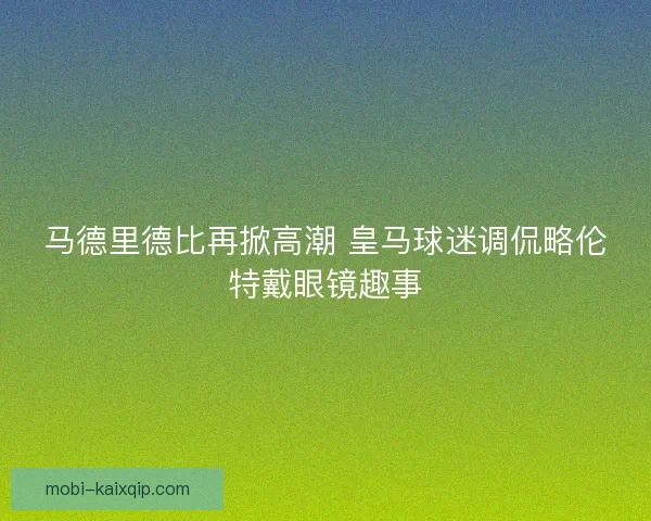 马德里德比再掀高潮 皇马球迷调侃略伦特戴眼镜趣事