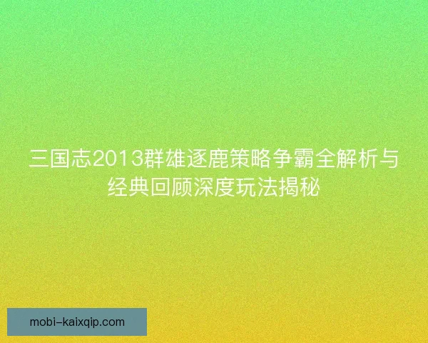三国志2013群雄逐鹿策略争霸全解析与经典回顾深度玩法揭秘
