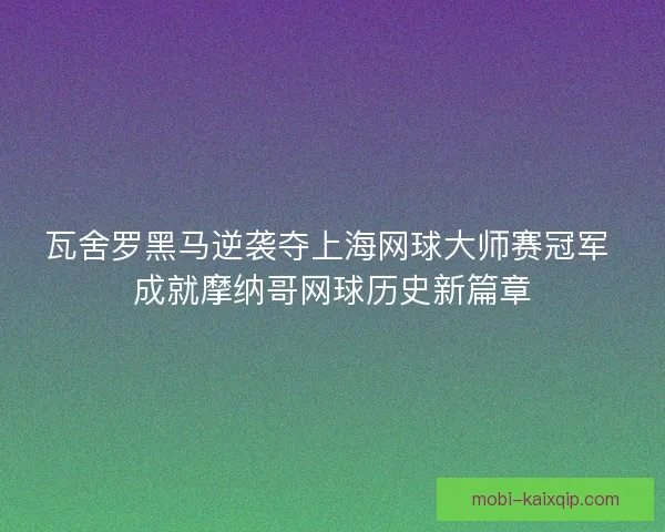 瓦舍罗黑马逆袭夺上海网球大师赛冠军 成就摩纳哥网球历史新篇章