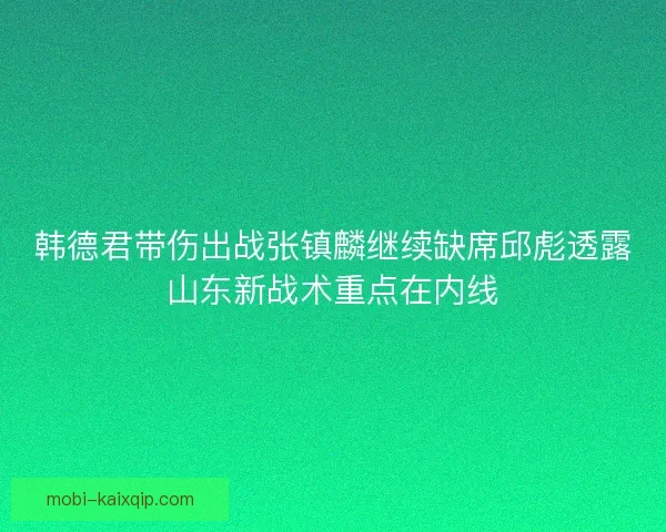 韩德君带伤出战张镇麟继续缺席邱彪透露山东新战术重点在内线 韩德君带伤出战张镇麟继续缺席邱彪透露山东新战术重点在内线