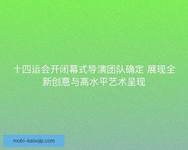 十四运会开闭幕式导演团队确定 展现全新创意与高水平艺术呈现 十四运会开闭幕式导演团队确定 展现全新创意与高水平艺术呈现