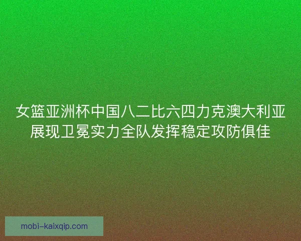 女篮亚洲杯中国八二比六四力克澳大利亚展现卫冕实力全队发挥稳定攻防俱佳